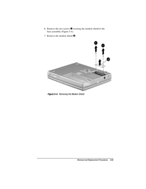 Page 61Removal and Replacement Procedures5-5
COMPAQ CONFIDENTIAL - NEED TO KNOW REQUIRED
Writer: David Calvert    Saved by: The Integrity Group    Saved date: 09/27/00 9:24 AM
Part Number: 177845-002    File name: Ch05
6.  Remove the two screws  securing the modem shield to the
base assembly (Figure 5-4).
7.  Remove the modem shield 
.
Figure 5-4.  Removing the Modem Shield 