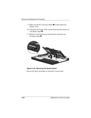 Page 1045–40Maintenance and Service Guide
Removal and Replacement Procedures
9. Make sure the PC Card eject button 1 is fully depressed 
(Figure 5-24).
10. Lift up the front edge of the system board until the board is at 
a 45-degree angle 2.
11. Pull the system board away from the base enclosure at a 
45-degree angle 3.
Figure 5–24: Removing the System Board
Reverse the above procedure to install the system board. 