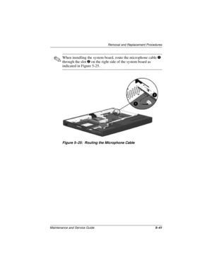 Page 105Removal and Replacement Procedures
Maintenance and Service Guide5–41
✎When installing the system board, route the microphone cable 1 
through the slot 2 on the right side of the system board as 
indicated in Figure 5-25.
Figure 5–25: Routing the Microphone Cable 