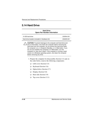 Page 945–30Maintenance and Service Guide
Removal and Replacement Procedures
5.14 Hard Drive
Ä
CAUTION: To prevent damage to the computer and hard drive and 
loss of information, shut down the computer before removing the 
hard drive from the computer. Do not remove the hard drive while 
the computer is on, in Suspend (Standby), or in Hibernation. If you 
are not sure whether the computer is in Hibernation, turn the 
computer on, then shut it down. If the computer is running a retail 
version of a Windows...