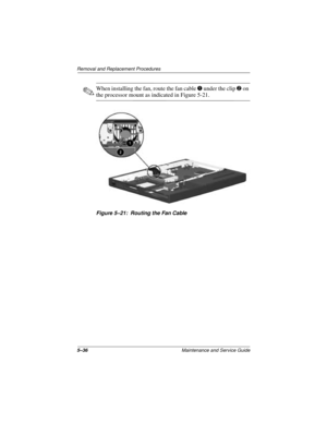 Page 1005–36Maintenance and Service Guide
Removal and Replacement Procedures
✎When installing the fan, route the fan cable 1 under the clip 2 on 
the processor mount as indicated in Figure 5-21.
Figure 5–21: Routing the Fan Cable 