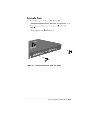 Page 103Removal and Replacement Procedures5-17
COMPAQ CONFIDENTIAL - NEED TO KNOW REQUIRED
Writer: David Calvert    Saved by: JAbercrombie    Saved date:  07/06/00 5:06 PM
Part Number: 128679-004     File name: Ch05
Removing the Display
1.  Prepare the computer for disassembly (Section 5.3).
2.  Position the computer so the rear panel faces forward (Figure 5-12).
3.  Remove the screws that secure the hinge cover 
 and switch
cover 
.
4.  Lift the hinge cover up 
 and remove it.
Figure 5-12.  Removing the...