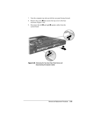 Page 111Removal and Replacement Procedures5-25
COMPAQ CONFIDENTIAL - NEED TO KNOW REQUIRED
Writer: David Calvert    Saved by: JAbercrombie    Saved date:  07/06/00 5:06 PM
Part Number: 128679-004     File name: Ch05
7.  Turn the computer top side up with the rear panel facing forward.
8.  Remove the screw 
 that secures the top cover to the base
enclosure (Figure 5-20).
9.  Disconnect the left 
 and right  speaker cables from the
system board.
Figure 5-20.  Removing the Top Cover Rear Panel Screw and...