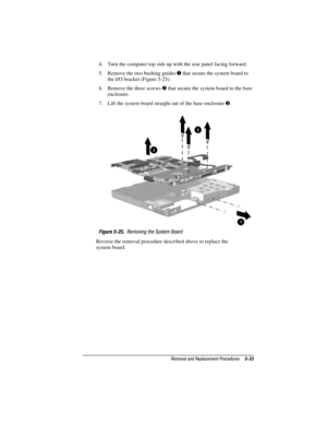 Page 119Removal and Replacement Procedures5-33
COMPAQ CONFIDENTIAL - NEED TO KNOW REQUIRED
Writer: David Calvert    Saved by: JAbercrombie    Saved date:  07/06/00 5:06 PM
Part Number: 128679-004     File name: Ch05
4.  Turn the computer top side up with the rear panel facing forward.
5.  Remove the two bushing guides 
 that secure the system board to
the I/O bracket (Figure 5-25).
6.  Remove the three screws 
 that secure the system board to the base
enclosure.
7.  Lift the system board straight out of the...