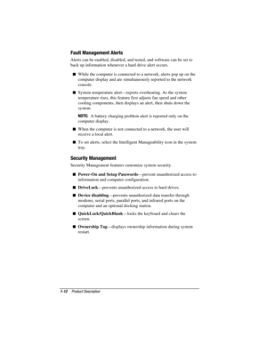 Page 19
	



	



	
	
 Alerts can be enabled, disabled, and tested, and software can be set to
back up information whenever a hard drive alert occurs.
 While the computer is connected to a network, alerts pop up on the
computer display and are simultaneously reported to the network
console.
 System temperature alert—reports overheating. As the system
temperature rises, this feature first adjusts fan speed and other
cooling components, then displays an alert, then shuts down...