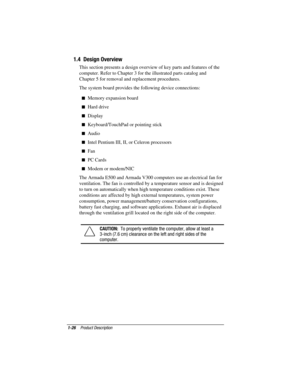 Page 33
	


(*
+

3
 This section presents a design overview of key parts and features of the
computer. Refer to Chapter 3 for the illustrated parts catalog and
Chapter 5 for removal and replacement procedures.
 The system board provides the following device connections:
 Memory expansion board
 Hard drive
 Display
 Keyboard/TouchPad or pointing stick
 Audio
 Intel Pentium III, II, or Celeron processors
 Fan
 PC Cards
 Modem or modem/NIC
The Armada E500 and Armada V300...