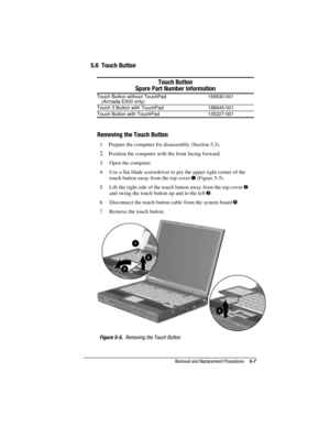 Page 93Removal and Replacement Procedures5-7
COMPAQ CONFIDENTIAL - NEED TO KNOW REQUIRED
Writer: David Calvert    Saved by: JAbercrombie    Saved date:  07/06/00 5:06 PM
Part Number: 128679-004     File name: Ch05
5.6  Touch Button
Touch Button
Spare Part Number Information
Touch Button without TouchPad
(Armada E500 only)159530-001
Touch 3 Button with TouchPad 188645-001
Touch Button with TouchPad 135227-001
Removing the Touch Button
1.  Prepare the computer for disassembly (Section 5.3).
2. Position the...