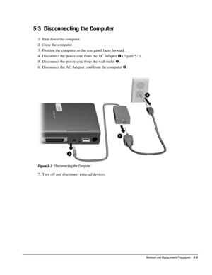 Page 75Removal and Replacement Procedures    5-3
5.3  Disconnecting the Computer
1.  Shut down the computer.
2.  Close the computer.
3.  Position the computer so the rear panel faces forward.
4.  Disconnect the power cord from the AC Adapter ! (Figure 5-3).
5.  Disconnect the power cord from the wall outlet .
6.  Disconnect the AC Adapter cord from the computer #.
Figure 5-3.  Disconnecting the Computer
7.  Turn off and disconnect external devices. 