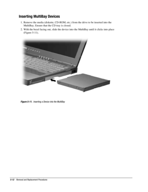 Page 845-12    Removal and Replacement Procedures
Inserting MultiBay Devices
1.  Remove the media (diskette, CD-ROM, etc.) from the drive to be inserted into the
MultiBay. Ensure that the CD tray is closed.
2.  With the bezel facing out, slide the device into the MultiBay until it clicks into place
(Figure 5-11).
Figure 5-11.  Inserting a Device into the MultiBay 