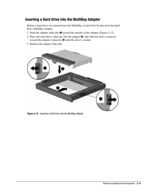 Page 85Removal and Replacement Procedures    5-13
Inserting a Hard Drive into the MultiBay Adapter
Before a hard drive can inserted into the MultiBay, it must first be placed in the hard
drive MultiBay adapter.
1.  Push the adapter slide tabs ! toward the outside of the adapter (Figure 5-12).
2.  Place the hard drive, label up, into the adapter , and slide the drive connector
toward the adapter connector # until the drive is seated.
3.  Release the adapter slide tabs.
Figure 5-12.  Inserting a Hard Drive into...