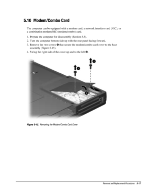 Page 89Removal and Replacement Procedures    5-17
5.10  Modem/Combo Card
The computer can be equipped with a modem card, a network interface card (NIC), or
a combination modem/NIC (modem/combo) card.
1.  Prepare the computer for disassembly (Section 5.5).
2.  Turn the computer bottom side up with the rear panel facing forward.
3.  Remove the two screws ! that secure the modem/combo card cover to the base
assembly (Figure 5-15).
4.  Swing the right side of the cover up and to the left .
Figure 5-15.  Removing...