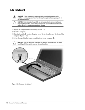 Page 925-20    Removal and Replacement Procedures
5.12  Keyboard
!
WARNING:  Failure to unplug the power cord and remove the battery pack before
installing a memory expansion board can damage the equipment and expose you to the
risk of electrical shock.
CAUTION:  Electrostatic discharge (ESD) can damage electronic components. Before
beginning this procedure, ensure that you are properly grounded. For more information,
refer to Section 4.4 “Preventing Electrostatic Damage.”
1.  Prepare the computer for...