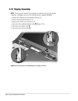 Page 985-26    Removal and Replacement Procedures
5.15  Display Assembly
NOTE:  To prevent the computer from tipping over during removal of the display
assembly, a MultiBay device can be inserted into the computer MultiBay.
1.  Prepare the computer for disassembly (Section 5.5).
2.  Remove the keyboard (Section 5.12).
3.  Remove the switch cover (Section 5.14).
4.  Disconnect the audio/microphone cable 
 (Figure 5-24).
5.  Disconnect the display cable .
6.  Disconnect the inverter cable #.
Figure 5-24....