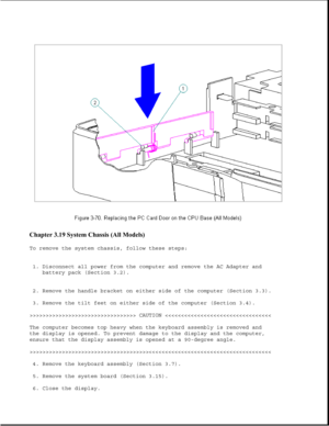 Page 121Chapter 3.19 System Chassis (All Models) 
To remove the system chassis, follow these steps:
1. Disconnect all power from the computer and remove the AC Adapter and
battery pack (Section 3.2).
2. Remove the handle bracket on either side of the computer (Section 3.3).
3. Remove the tilt feet on either side of the computer (Section 3.4).
>>>>>>>>>>>>>>>>>>>>>>>>>>>>>>>>> CAUTION >>>>>