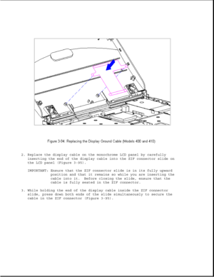 Page 1462. Replace the display cable on the monochrome LCD panel by carefully
inserting the end of the display cable into the ZIF connector slide on
the LCD panel (Figure 3-95).
IMPORTANT: Ensure that the ZIF connector slide is in its fully upward
position and that it remains so while you are inserting the
cable into it. Before closing the slide, ensure that the
cable is fully seated in the ZIF connector.
3. While holding the end of the display cable inside the ZIF connector
slide, press down both ends of the...