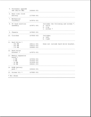 Page 165. Processor upgrade
486 DX2/50 MHz 169644-001
---------------------------------------------------------------------------
6. Real-time clock
battery 117099-001
---------------------------------------------------------------------------
7. Mechanical
Trackball 147876-001
---------------------------------------------------------------------------
8. PC Card ejection Includes the following and screws *.
assembly 147871-001 a. rails
b. clip
c. screws *...