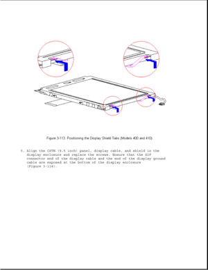 Page 1665. Align the CSTN (9.5 inch) panel, display cable, and shield in the
display enclosure and replace the screws. Ensure that the ZIF
connector end of the display cable and the end of the display ground
cable are exposed at the bottom of the display enclosure
(Figure 3-114). 