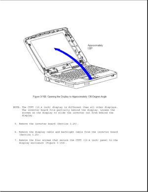 Page 215NOTE: The CTFT (10.4 inch) display is different than all other displays.
The inverter board fits partially behind the display. Loosen the
screws on the display to slide the inverter out from behind the
display.
5. Remove the inverter board (Section 3.25).
6. Remove the display cable and backlight cable from the inverter board
(Section 3.25).
7. Remove the four screws that secure the CTFT (10.4 inch) panel to the
display enclosure (Figure 3-159). 