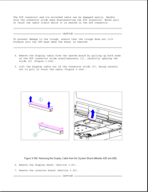 Page 221The ZIF connector and its attached cable can be damaged easily. Handle
only the connector slide when disconnecting the ZIF connector. Never pull
or twist the cable itself while it is seated in the ZIF connector.
>>>>>>>>>>>>>>>>>>>>>>>>>>>>>>>>>>>>>>