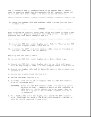 Page 222The ZIF connector and its attached cable can be damaged easily. Handle
only the connector slide when disconnecting the ZIF connector. Never pull
or twist the cable itself while it is seated in the ZIF connector.
>>>>>>>>>>>>>>>>>>>>>>>>>>>>>>>>>>>>>>