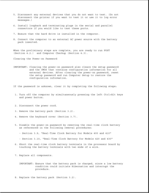 Page 2585. Disconnect any external devices that you do not want to test. (Do not
disconnect the printer if you want to test it or use it to log error
messages.)
6. Install loopback and terminating plugs in the serial and parallel
connectors if you would like to test these ports.
7. Ensure that the hard drive is installed in the computer.
8. Connect the computer to an external AC power source with the battery
pack inserted.
When the preliminary steps are complete, you are ready to run POST
(Section 4.2.) and...