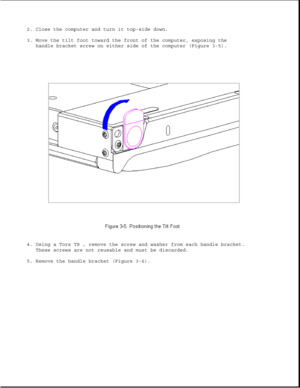 Page 532. Close the computer and turn it top-side down.
3. Move the tilt foot toward the front of the computer, exposing the
handle bracket screw on either side of the computer (Figure 3-5).
4. Using a Torx T8 , remove the screw and washer from each handle bracket.
These screws are not reusable and must be discarded.
5. Remove the handle bracket (Figure 3-6). 