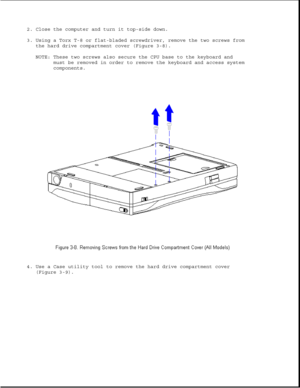 Page 562. Close the computer and turn it top-side down.
3. Using a Torx T-8 or flat-bladed screwdriver, remove the two screws from
the hard drive compartment cover (Figure 3-8).
NOTE: These two screws also secure the CPU base to the keyboard and
must be removed in order to remove the keyboard and access system
components.
4. Use a Case utility tool to remove the hard drive compartment cover
(Figure 3-9). 