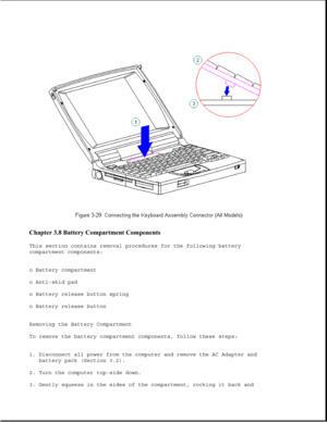 Page 77Chapter 3.8 Battery Compartment Components 
This section contains removal procedures for the following battery
compartment components:
o Battery compartment
o Anti-skid pad
o Battery release button spring
o Battery release button
Removing the Battery Compartment
To remove the battery compartment components, follow these steps:
1. Disconnect all power from the computer and remove the AC Adapter and
battery pack (Section 3.2).
2. Turn the computer top-side down.
3. Gently squeeze in the sides of the...