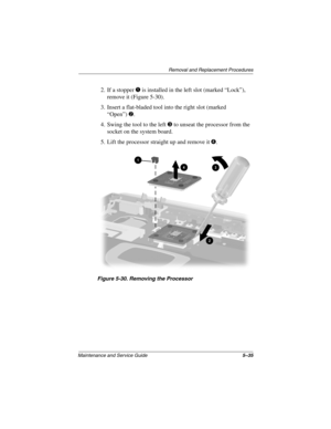 Page 103Remova l and Replacement Procedures
Maintenance and Ser vice Guide 5–35
2. If a stopper 1 is installed in the left slot (marked “Lock”), 
remove it (Figure 5-30).
3. Insert a flat-bladed tool into the right slot (marked  “Open”)
2.
4. Swing the tool to the left 
3 to unseat the processor from the 
socket on the system board.
5. Lift the processor straight up and remove it 
4.
Figure 5-30. Remo ving the Processor
263816m1.book  Page 35  Friday, January 25, 2002  2:14 PM 