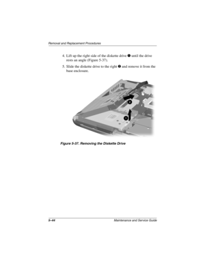 Page 1125–44Maintenance and Service Guide
Remo va l and Replacement Procedures
4. Lift up the right side of the diskette drive 1 until the drive 
rests an angle (Figure 5-37).
5. Slide the diskette drive to the right 
2 and remove it from the 
base enclosure.
Figure 5-37. Remo ving the Diskette Drive
263816m1.book  Page 44  Friday, January 25, 2002  2:14 PM 
