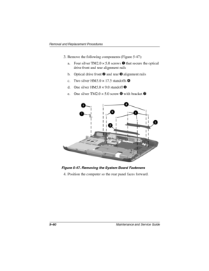 Page 1285–60Maintenance and Service Guide
Remo va l and Replacement Procedures
3. Remove the following components (Figure 5-47):
a. Four silver TM2.0 × 5.0 screws 
1 that secure the optical 
drive front and rear alignment rails
b. Optical drive front 
2 and rear 3 alignment rails
c. Two silver HM5.0 × 17.5 standoffs 
4
d. One silver HM5.0 × 9.0 standoff 5
e. One silver TM2.0 × 5.0 screw 6 with bracket \b
Figure 5-47. Remo ving the System Boar d Fastener s
4. Position the computer so the rear panel faces...