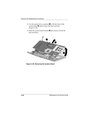 Page 1305–62Maintenance and Service Guide
Remo va l and Replacement Procedures
8. Use the optical drive connector 1 to lift the front of the 
system board 
2 until it clears the base enclosure 
(Figure 5-49).
9. Slide the system board forward 
3 and remove it from the 
base enclosure.
Figure 5-49. Remo ving the System Boar d
263816m1.book  Page 62  Friday, January 25, 2002  2:14 PM 