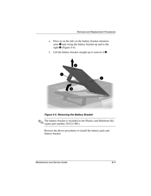 Page 75Remova l and Replacement Procedures
Maintenance and Ser vice Guide 5–7
e. Press in on the tabs on the battery bracket retention 
arms
1 and swing the battery bracket up and to the 
right
2 (Figure 5-4).
f. Lift the battery bracket straight up to remove it 
3.
Figure 5-4. Remo ving the Battery Brac ket
✎The battery bracket is included in the Plastics and Hardware Kit 
(spare part number 254121-001).
Reverse the above procedures to install the battery pack and 
battery bracket.
263816m1.book  Page 7...