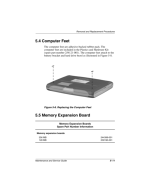 Page 79Remova l and Replacement Procedures
Maintenance and Ser vice Guide 5–11
5.4 Computer Feet
The computer feet are adhesive-backed rubber pads. The 
computer feet are included in the Plastics and Hardware Kit 
(spare part number 254121-001). The computer feet attach to the 
battery bracket and hard drive bezel as illustrated in Figure 5-8.
Figure 5-8. Replacing the Computer Feet
5.5 Memory Expansion Board
Memory Expansion Boards
Spare Part Number Information
Memory expansion boards
256 MB
128 MB 244399-001...