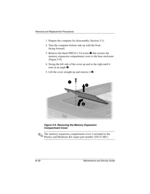 Page 805–12Maintenance and Service Guide
Remo va l and Replacement Procedures
1. Prepare the computer for disassembly (Section 5.3).
2. Turn the computer bottom side up with the front 
facing forward.
3. Remove the black PM2.0 × 5.0 screw 
1 that secures the 
memory expansion compartment cover to the base enclosure 
(Figure 5-9).
4. Swing the left side of the cover up and to the right until it  rests at an angle 
2.
5. Lift the cover straight up and remove it 
3.
Figure 5-9. Remo ving the Memory Expansion...