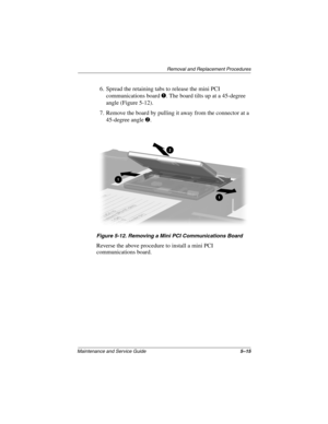 Page 83Remova l and Replacement Procedures
Maintenance and Ser vice Guide 5–15
6. Spread the retaining tabs to release the mini PCI 
communications board 
1. The board tilts up at a 45-degree 
angle (Figure 5-12).
7. Remove the board by pulling it away from the connector at a  45-degree angle 
2.
Figure 5-12. Remo ving a Mini PCI Comm unications Board
Reverse the above procedure to install a mini PCI 
communications board.
263816m1.book  Page 15  Friday, January 25, 2002  2:14 PM 