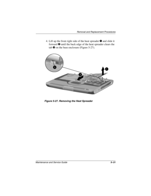 Page 99Remova l and Replacement Procedures
Maintenance and Ser vice Guide 5–31
4. Lift up the front right side of the heat spreader 1 and slide it 
forward 
2 until the back edge of the heat spreader clears the 
tab
3 on the base enclosure (Figure 5-27).
Figure 5-27. Remo ving the Heat Spreader
263816m1.book  Page 31  Friday, January 25, 2002  2:14 PM 