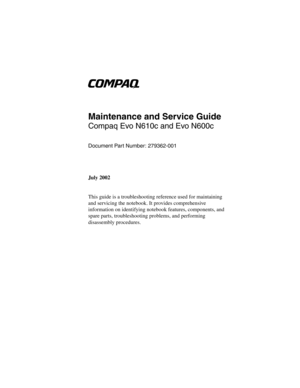 Page 1b
Maintenance and Service Guide
Compaq Evo N610c and Evo N600c
Document Part Number: 279362-001
July 2002
This guide is a troubleshooting reference used for maintaining 
and servicing the notebook. It provides comprehensive 
information on identifying notebook features, components, and 
spare parts, troubleshooting problems, and performing 
disassembly procedures.
279362-001.book  Page i  Monday, July 8, 2002  11:49 AM 