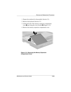 Page 112Removal and Replacement Procedures
Maintenance and Service Guide5–23
1. Prepare the notebook for disassembly (Section 5.3).
2. Remove the keyboard (Section 5.7).
3. Lift the left side of the memory expansion compartment 
cover 
1 and swing the cover forward 2 (Figure 5-13).
4. Remove the memory expansion compartment cover.
Figure 5-13. Removing the Memory Expansion 
Compartment Cover
279362-001.book  Page 23  Monday, July 8, 2002  11:49 AM 