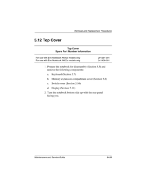 Page 122Removal and Replacement Procedures
Maintenance and Service Guide5–33
5.12 Top Cover
1. Prepare the notebook for disassembly (Section 5.3) and 
remove the following components:
a. Keyboard (Section 5.7)
b. Memory expansion compartment cover (Section 5.8)
c. Switch cover (Section 5.10)
d. Display (Section 5.11)
2. Turn the notebook bottom side up with the rear panel 
facing you.
To p  C o v e r
Spare Part Number Information
For use with Evo Notebook N610c models only
For use with Evo Notebook N600c models...