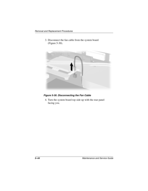 Page 1335–44Maintenance and Service Guide
Removal and Replacement Procedures
3. Disconnect the fan cable from the system board 
(Figure 5-30).
Figure 5-30. Disconnecting the Fan Cable
4. Turn the system board top side up with the rear panel 
facing you.
279362-001.book  Page 44  Monday, July 8, 2002  11:49 AM 