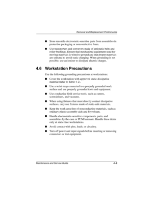 Page 86Removal and Replacement Preliminaries
Maintenance and Service Guide4–5
■Store reusable electrostatic-sensitive parts from assemblies in 
protective packaging or nonconductive foam.
■Use transporters and conveyers made of antistatic belts and 
roller bushings. Ensure that mechanized equipment used for 
moving materials is wired to ground and that proper materials 
are selected to avoid static charging. When grounding is not 
possible, use an ionizer to dissipate electric charges.
4.6 Workstation...