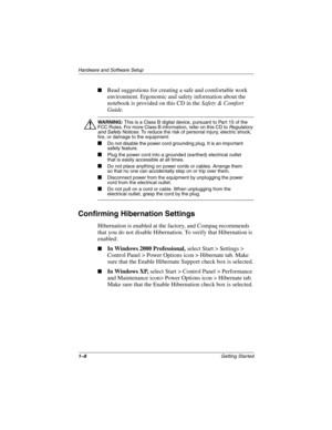 Page 121–8Getting Started
Hardware and Software Setup
■Read suggestions for creating a safe and comfortable work 
environment. Ergonomic and safety information about the 
notebook is provided on this CD in the Safety & Comfort 
Guide.
ÅWARNING: This is a Class B digital device, pursuant to Part 15 of the 
FCC Rules. For more Class B information, refer on this CD to Regulatory 
and Safety Notices. To reduce the risk of personal injury, electric shock, 
fire, or damage to the equipment:
■Do not disable the power...