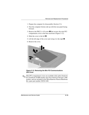 Page 107Removal and Replacement Procedures
Maintenance and Service Guide5–15
1. Prepare the computer for disassembly (Section 5.3).
2. Turn the computer bottom side up with the rear panel facing 
forward.
3. Remove the PM2.5 × 4.0 screw 
1 that secures the mini PCI 
compartment cover to the base enclosure (Figure 5-12).
4. Slide the cover to the left 
2.
5. Lift the left edge of the cover and swing it to the right 
3.
6. Remove the cover.
Figure 5-12. Removing the Mini PCI Communications 
Slot Cover
✎Mini PCI...