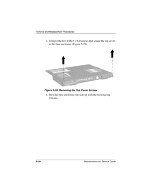 Page 1425–50Maintenance and Service Guide
Removal and Replacement Procedures
3. Remove the two TM2.5 × 8.0 screws that secure the top cover 
to the base enclosure (Figure 5-39).
Figure 5-39. Removing the Top Cover Screws
4. Turn the base enclosure top side up with the front facing 
forward.
279372-001.book  Page 50  Friday, July 19, 2002  11:50 AM 