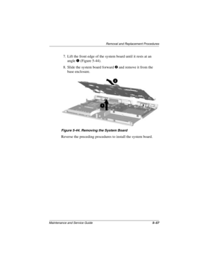 Page 135Removal and Replacement Procedures
Maintenance and Service Guide5–57
7. Lift the front edge of the system board until it rests at an 
angle 
1 (Figure 5-44).
8. Slide the system board forward 
2 and remove it from the 
base enclosure.
Figure 5-44. Removing the System Board
Reverse the preceding procedures to install the system board.
272638-001.book  Page 57  Thursday, July 25, 2002  4:21 PM 