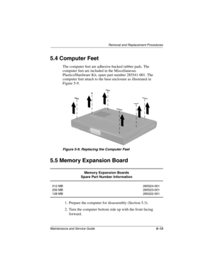 Page 119Removal and Replacement Procedures
Maintenance and Service Guide5–13
5.4 Computer Feet
The computer feet are adhesive-backed rubber pads. The 
computer feet are included in the Miscellaneous 
Plastics/Hardware Kit, spare part number 285541-001. The 
computer feet attach to the base enclosure as illustrated in 
Figure 5-9.
Figure 5-9. Replacing the Computer Feet
5.5 Memory Expansion Board
1. Prepare the computer for disassembly (Section 5.3).
2. Turn the computer bottom side up with the front facing...