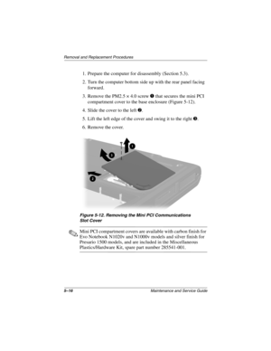 Page 1225–16Maintenance and Service Guide
Removal and Replacement Procedures
1. Prepare the computer for disassembly (Section 5.3).
2. Turn the computer bottom side up with the rear panel facing 
forward.
3. Remove the PM2.5 × 4.0 screw 
1 that secures the mini PCI 
compartment cover to the base enclosure (Figure 5-12).
4. Slide the cover to the left 
2.
5. Lift the left edge of the cover and swing it to the right 
3.
6. Remove the cover.
Figure 5-12. Removing the Mini PCI Communications 
Slot Cover
✎Mini PCI...