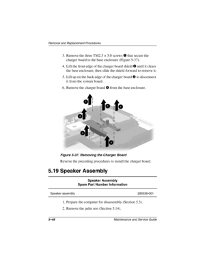 Page 1545–48Maintenance and Service Guide
Removal and Replacement Procedures
3. Remove the three TM2.5 × 5.0 screws 1 that secure the 
charger board to the base enclosure (Figure 5-37).
4. Lift the front edge of the charger board shield 
2 until it clears 
the base enclosure, then slide the shield forward to remove it.
5. Lift up on the back edge of the charger board 
3 to disconnect 
it from the system board.
6. Remove the charger board 
4 from the base enclosure.
Figure 5-37. Removing the Charger Board
Reverse...