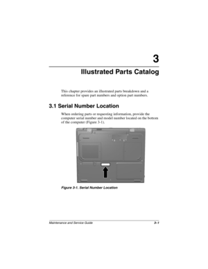 Page 76Maintenance and Service Guide3–1
3
Illustrated Parts Catalog
This chapter provides an illustrated parts breakdown and a 
reference for spare part numbers and option part numbers.
3.1 Serial Number Location
When ordering parts or requesting information, provide the 
computer serial number and model number located on the bottom 
of the computer (Figure 3-1).
Figure 3-1. Serial Number Location 